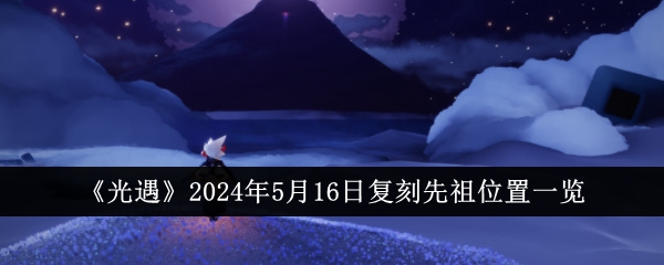 《光遇》2024年5月16日复刻先祖位置一览